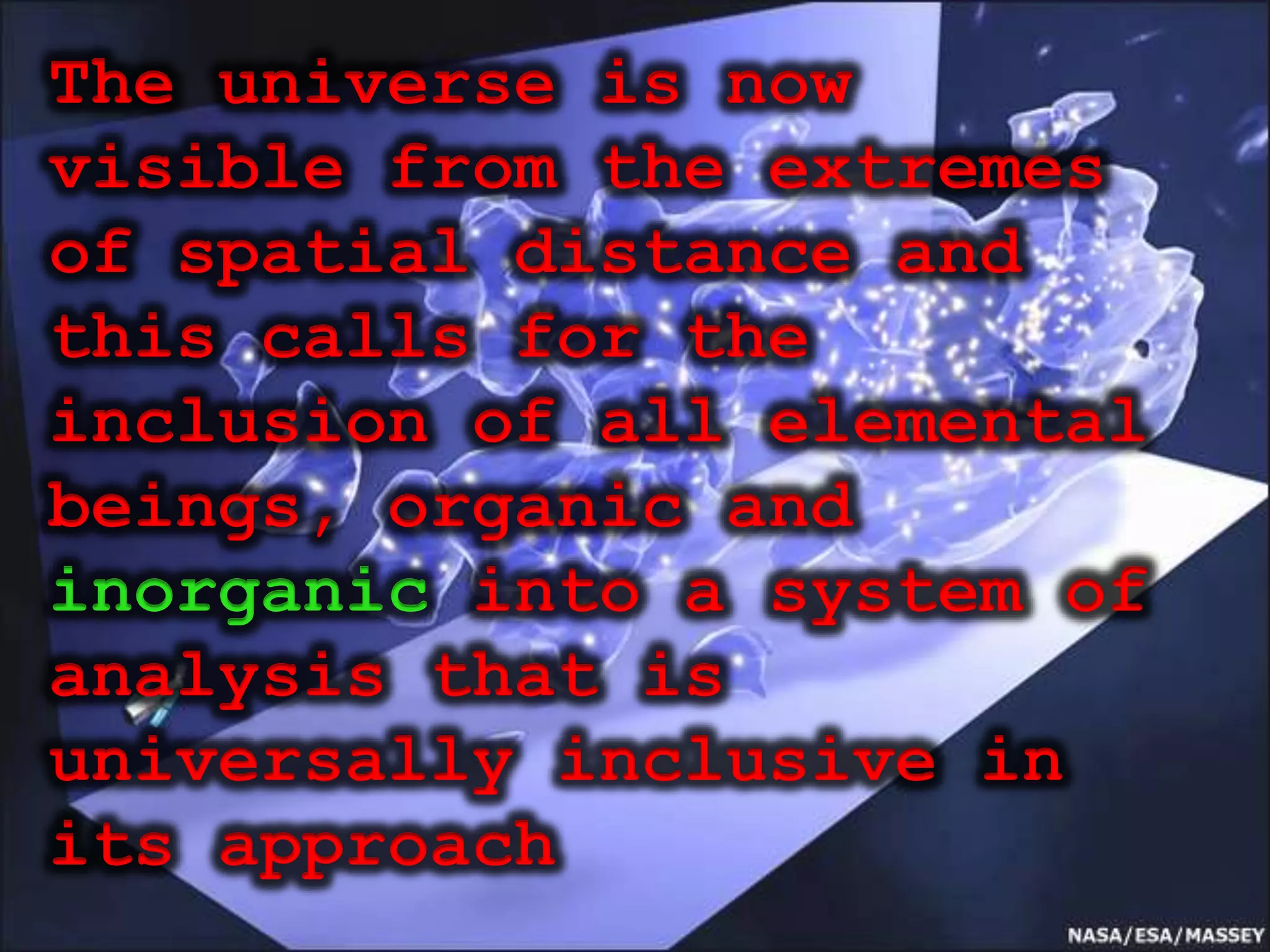 The universe is now
visible from the extremes
of spatial distance and
this calls for the
inclusion of all elemental
beings, organic and
inorganic into a system of
analysis that is
universally inclusive in
its approach
 
