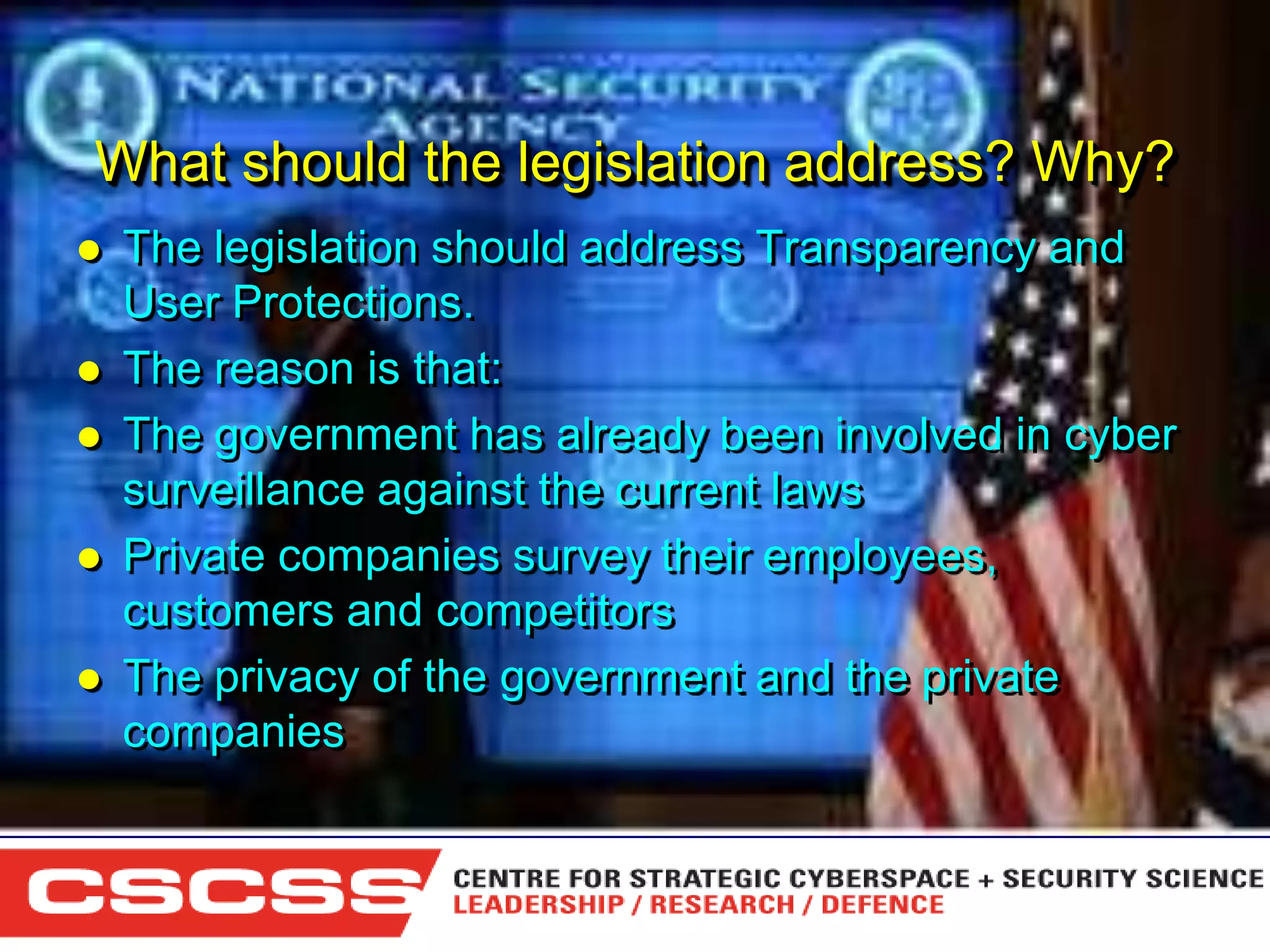 What should the legislation address? Why?







The legislation should address Transparency and
User Protections.
The reason is that:
The government has already been involved in cyber
surveillance against the current laws
Private companies survey their employees,
customers and competitors
The privacy of the government and the private
companies

1 (800) 6VISIBLE • www.visible.com
© 2004 Visible Systems Corporation. All rights reserved.

 