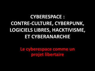 CYBERESPACE : CONTRE-CULTURE, CYBERPUNK, LOGICIELS LIBRES, HACKTIVISME, ET CYBERANARCHIE  Le cyberespace comme un projet libertaire 