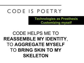 CODE HELPS ME TO  REASSEMBLE MY IDENTITY , TO  AGGREGATE MYSELF TO  BRING SKIN TO MY SKELETON Technologies as Prosthesis Customizing myself 