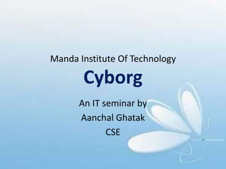 Manda Institute Of Technology
Cyborg
An IT seminar by
Aanchal Ghatak
CSE
 