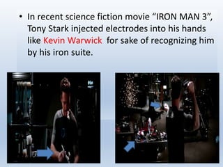 • In recent science fiction movie “IRON MAN 3”,
Tony Stark injected electrodes into his hands
like Kevin Warwick for sake of recognizing him
by his iron suite.
 