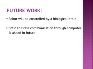  Robot will be controlled by a biological brain.
 Brain to Brain communication through computer
is ahead in future
 