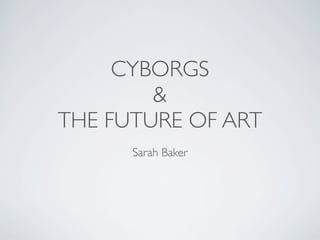 CYBORGS
        &
THE FUTURE OF ART
      Sarah Baker
 