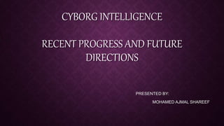 CYBORG INTELLIGENCE
RECENT PROGRESS AND FUTURE
DIRECTIONS
PRESENTED BY:
MOHAMED AJMAL SHAREEF
 