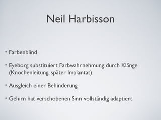 Neil Harbisson
• Farbenblind
• Eyeborg substituiert Farbwahrnehmung durch Klänge
(Knochenleitung, später Implantat)
• Ausg...