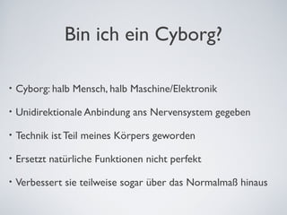 Bin ich ein Cyborg?
• Cyborg: halb Mensch, halb Maschine/Elektronik
• Unidirektionale Anbindung ans Nervensystem gegeben
•...