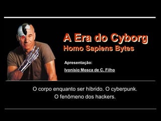 A Era do Cyborg
            Homo Sapiens Bytes
            Apresentação:
            Ivonísio Mosca de C. Filho



O corpo enquanto ser híbrido. O cyberpunk.
        O fenômeno dos hackers.
 