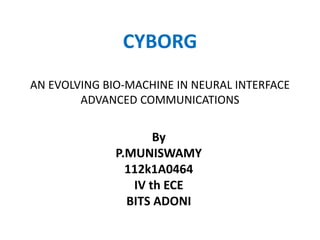 CYBORG
AN EVOLVING BIO-MACHINE IN NEURAL INTERFACE
ADVANCED COMMUNICATIONS
By
P.MUNISWAMY
112k1A0464
IV th ECE
BITS ADONI
 