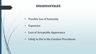 DISADVANTAGES
• Possible loss of humanity
• Expensive
• Loss of Acceptable Appearance
• Likely to Die in the Creation Procedures
 
