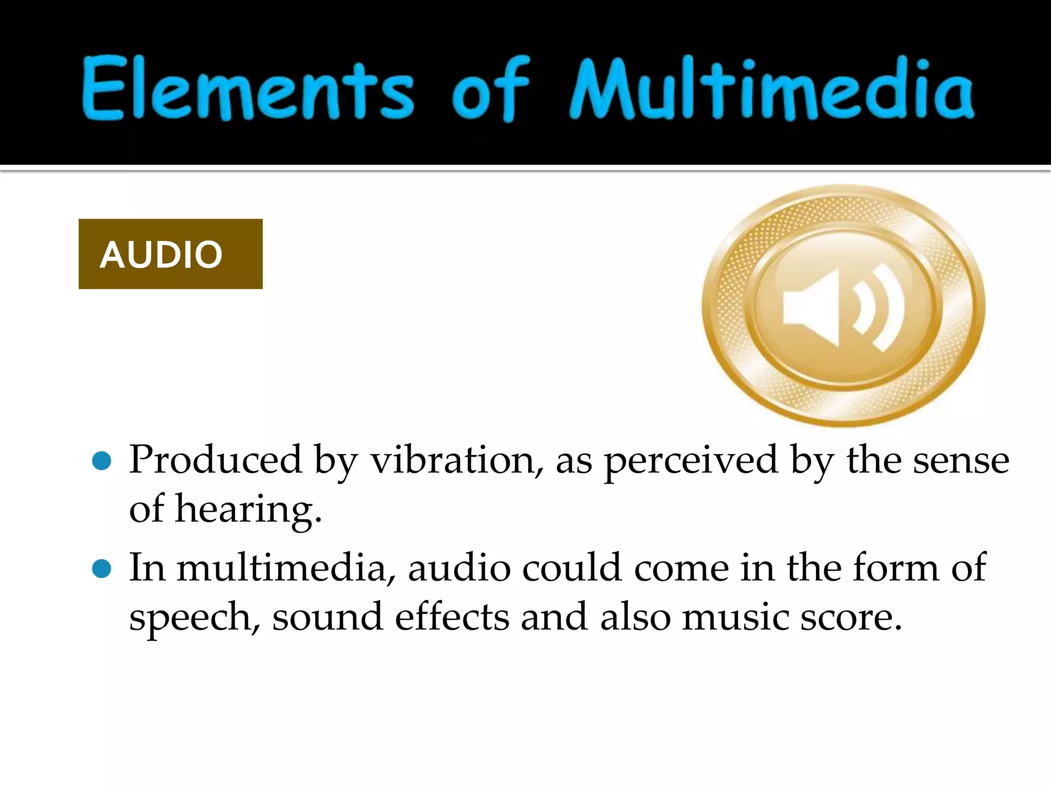 AUDIO

Produced by vibration, as perceived by the sense
of hearing.
 In multimedia, audio could come in the form of
speech, sound effects and also music score.


 