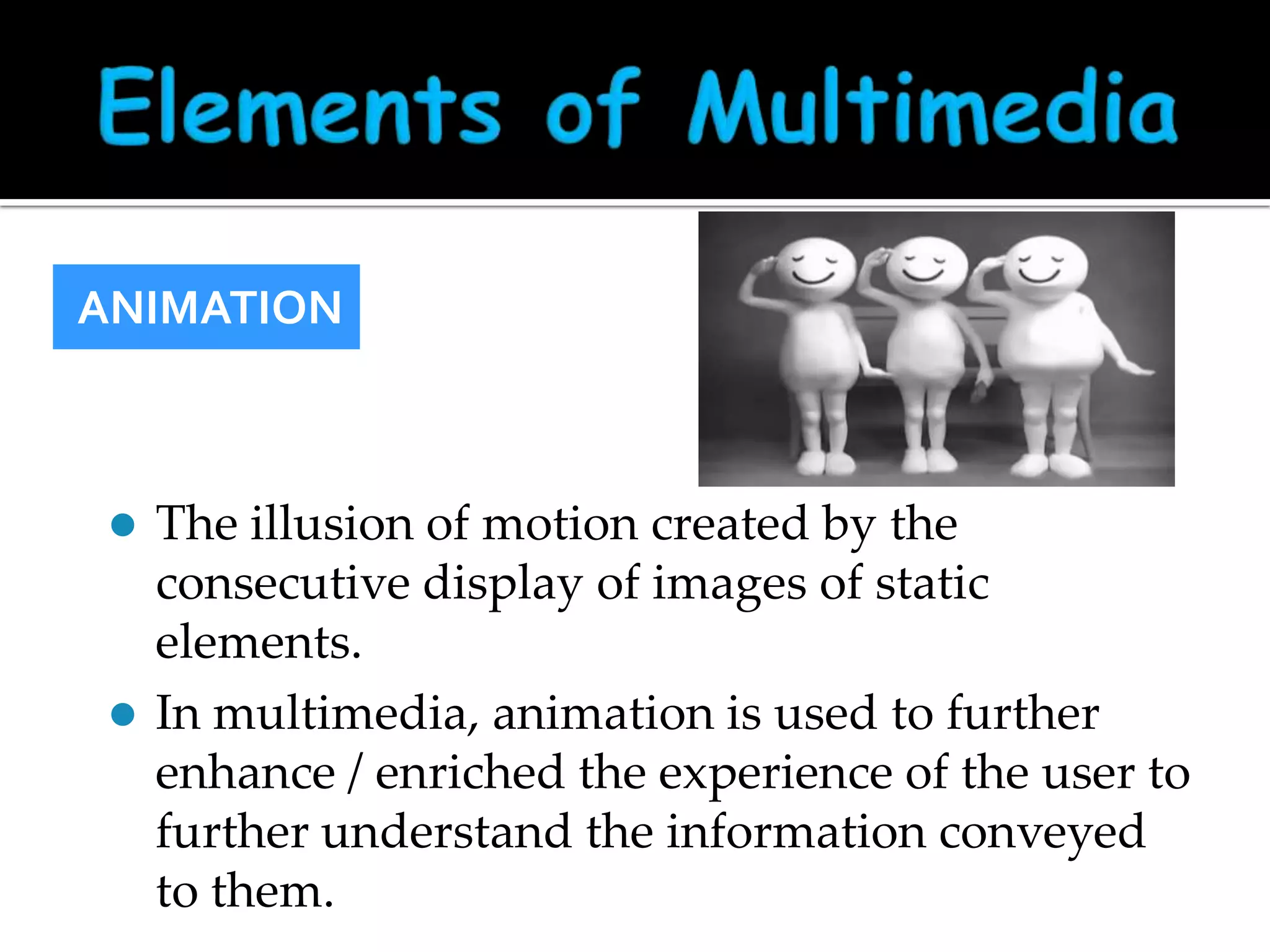 ANIMATION

The illusion of motion created by the
consecutive display of images of static
elements.
 In multimedia, animation is used to further
enhance / enriched the experience of the user to
further understand the information conveyed
to them.


 