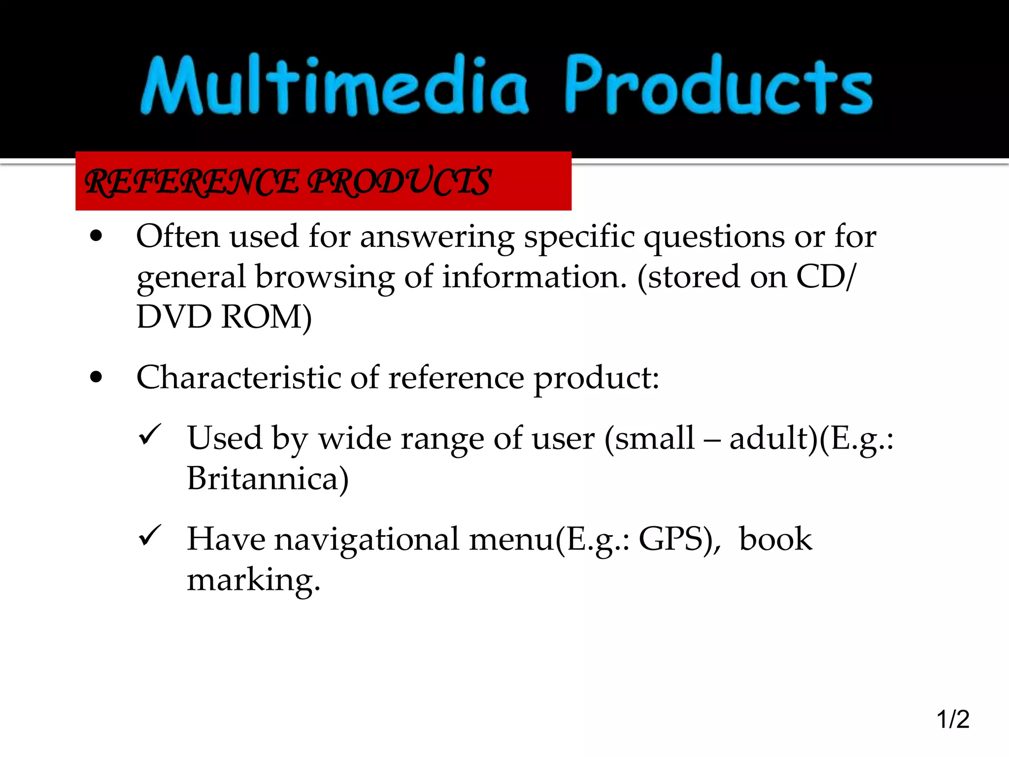 REFERENCE PRODUCTS
• Often used for answering specific questions or for
general browsing of information. (stored on CD/
DVD ROM)
• Characteristic of reference product:

 Used by wide range of user (small – adult)(E.g.:
Britannica)
 Have navigational menu(E.g.: GPS), book
marking.

1/2

 