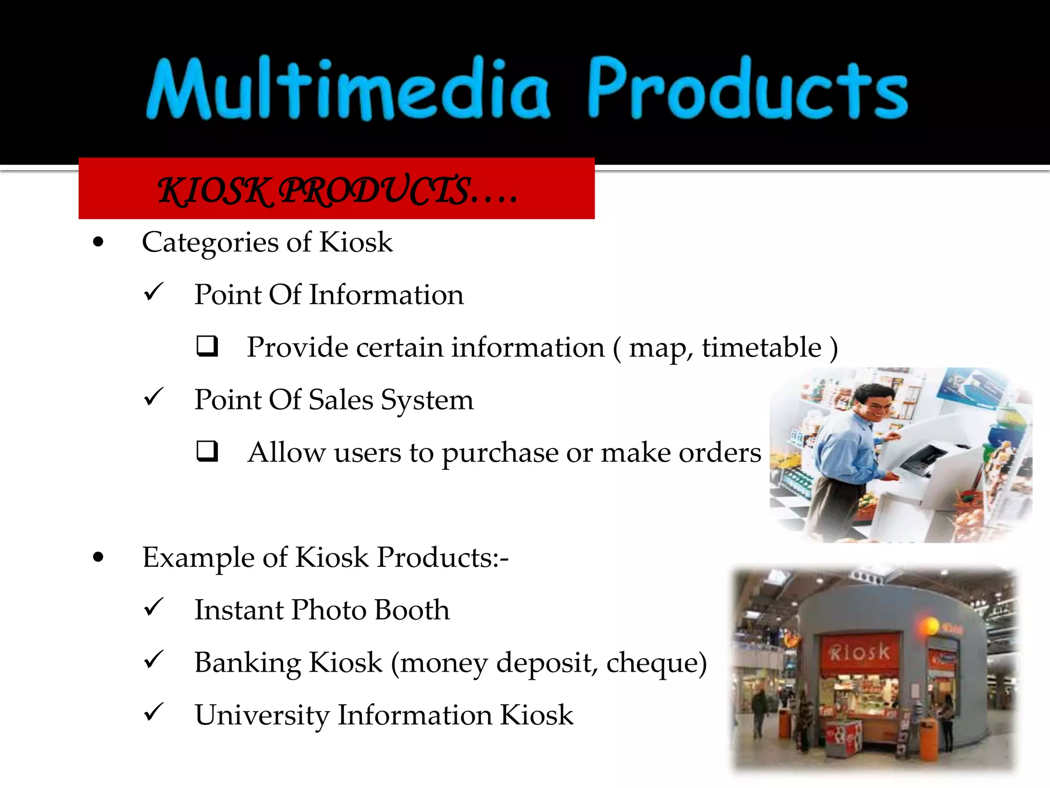 KIOSK PRODUCTS….
•

Categories of Kiosk



Point Of Information
 Provide certain information ( map, timetable )



Point Of Sales System
 Allow users to purchase or make orders

•

Example of Kiosk Products:

Instant Photo Booth



Banking Kiosk (money deposit, cheque)



University Information Kiosk
2/2

 