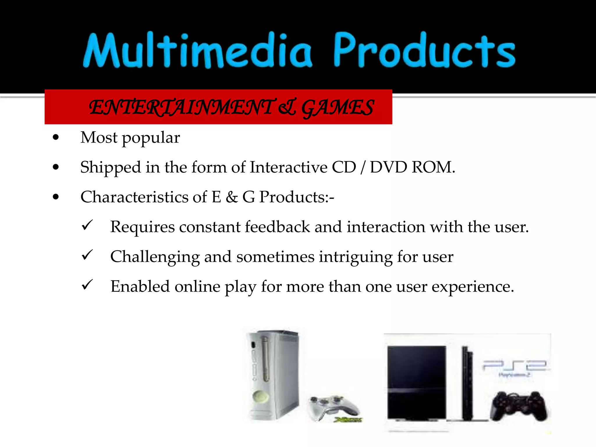 ENTERTAINMENT & GAMES
•

Most popular

•

Shipped in the form of Interactive CD / DVD ROM.

•

Characteristics of E & G Products:

Requires constant feedback and interaction with the user.



Challenging and sometimes intriguing for user



Enabled online play for more than one user experience.

 