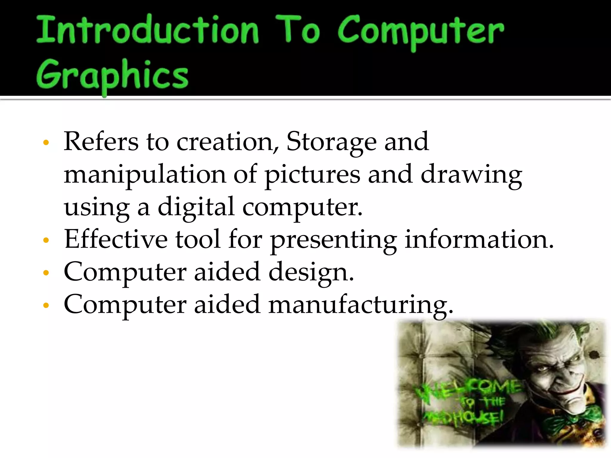 •

•

•
•

Refers to creation, Storage and
manipulation of pictures and drawing
using a digital computer.
Effective tool for presenting information.
Computer aided design.
Computer aided manufacturing.

 