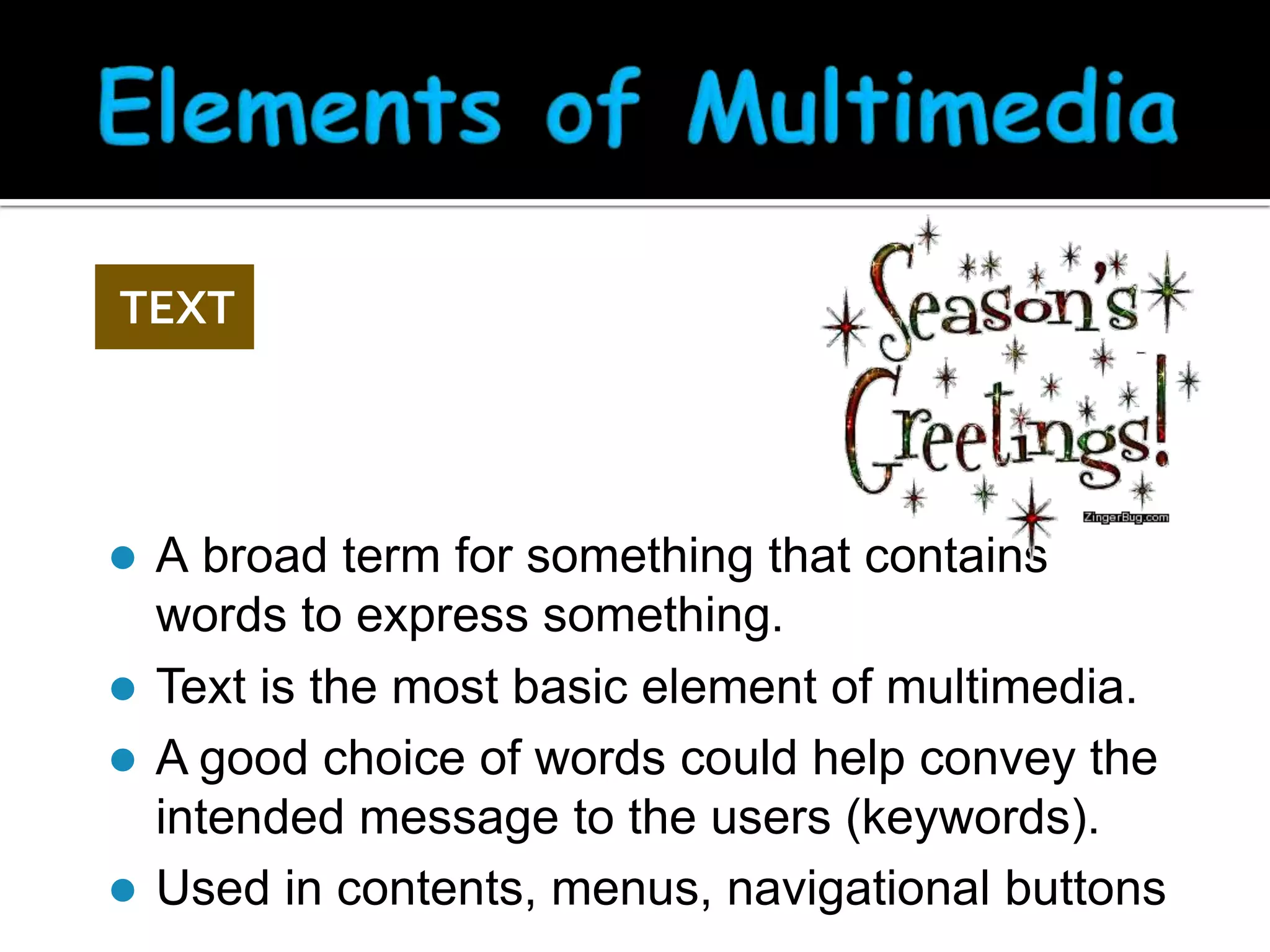 TEXT

A broad term for something that contains
words to express something.
 Text is the most basic element of multimedia.
 A good choice of words could help convey the
intended message to the users (keywords).
 Used in contents, menus, navigational buttons


 