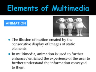 ANIMATION

The illusion of motion created by the
consecutive display of images of static
elements.
 In multimedia, animation is used to further
enhance / enriched the experience of the user to
further understand the information conveyed
to them.


 