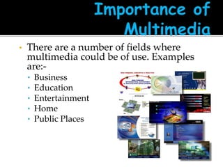 •

There are a number of fields where
multimedia could be of use. Examples
are:•
•
•
•
•

Business
Education
Entertainment
Home
Public Places

 
