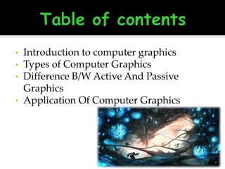 •

•
•

•

Introduction to computer graphics
Types of Computer Graphics
Difference B/W Active And Passive
Graphics
Application Of Computer Graphics

 