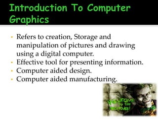 •

•

•
•

Refers to creation, Storage and
manipulation of pictures and drawing
using a digital computer.
Effective tool for presenting information.
Computer aided design.
Computer aided manufacturing.

 