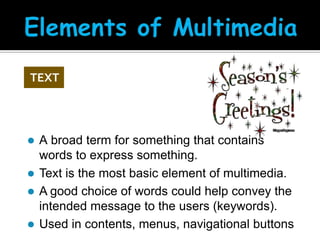 TEXT

A broad term for something that contains
words to express something.
 Text is the most basic element of multimedia.
 A good choice of words could help convey the
intended message to the users (keywords).
 Used in contents, menus, navigational buttons


 