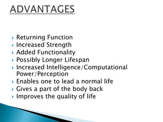    Returning Function
   Increased Strength
   Added Functionality
   Possibly Longer Lifespan
   Increased Intelligence/Computational
    Power/Perception
   Enables one to lead a normal life
   Gives a part of the body back
   Improves the quality of life
 