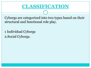 CLASSIFICATION

Cyborgs are categorized into two types based on their
structural and functional role play.

1 Individual Cyborgs
2.Social Cyborgs.
 