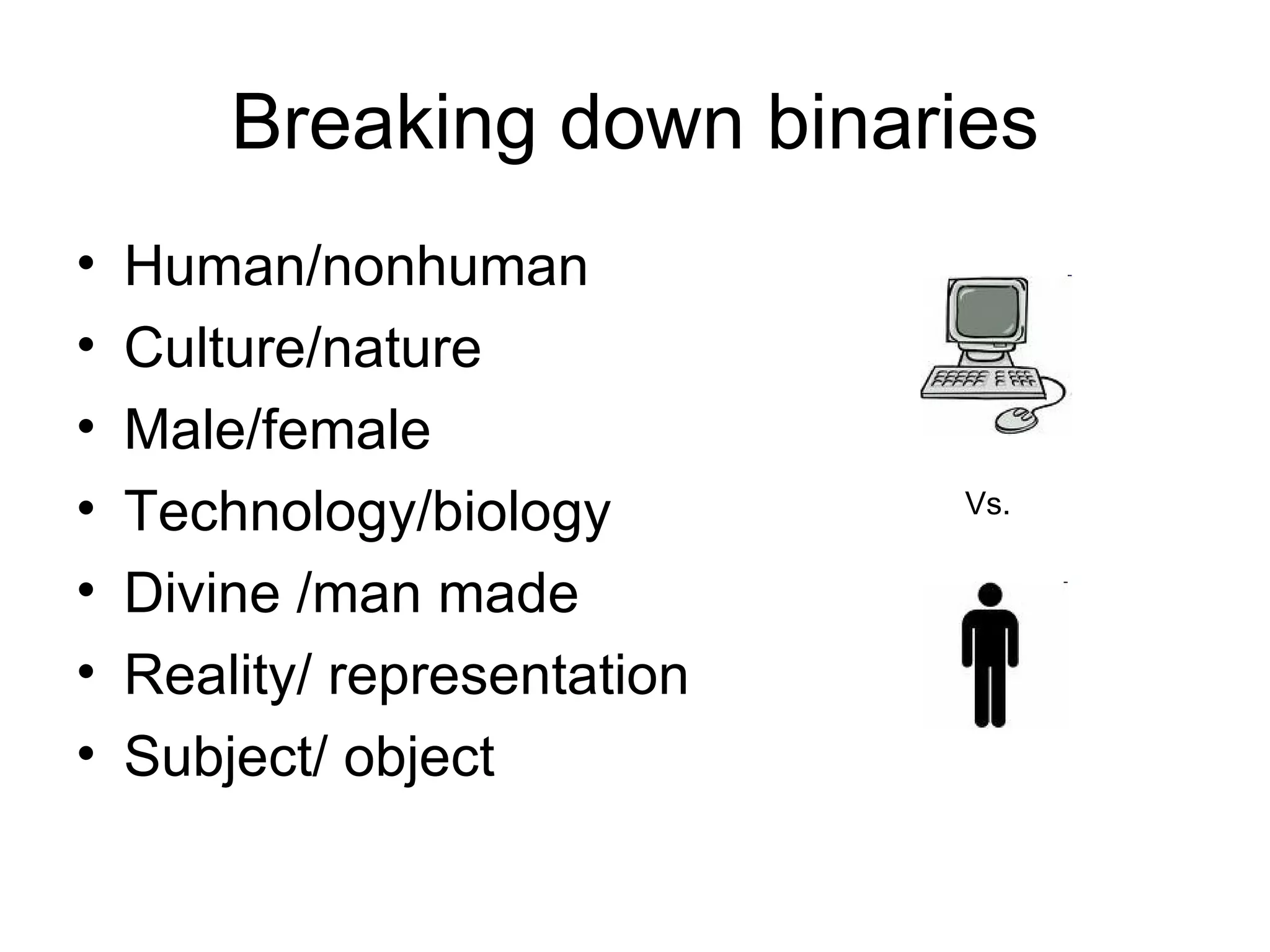 Breaking down binaries Human/nonhuman Culture/nature Male/female Technology/biology Divine /man made Reality/ representation Subject/ object Vs. 