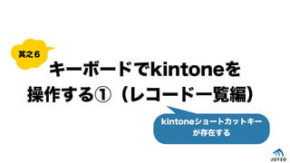 キーボードでkintoneを
操作する①（レコード一覧編）
其之６
kintoneショートカットキー
が存在する
 