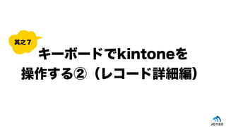 キーボードでkintoneを
操作する②（レコード詳細編）
其之７
 