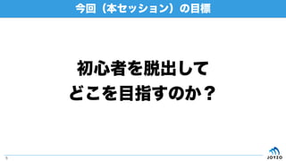 今回（本セッション）の目標
5
初心者を脱出して
どこを目指すのか？
 
