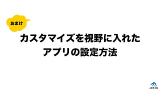 カスタマイズを視野に入れた
アプリの設定方法
おまけ
 