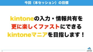 今回（本セッション）の目標
6
kintoneの入力・情報共有を
更に楽しくファストにできる
kintoneマニアを目指します！
 
