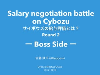 Salary negotiation battle
on Cybozu
Round 2
Boss Side
(@teppeis)
Cybozu Meetup Osaka
Oct 2, 2018
 