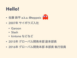 Hello!
• a.k.a. @teppeis
• 2007
• Garoon
• Slash
• kintone
• 2015
• 2016
 