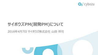 サイボウズPM(開発PM)について
2016年4月7日 サイボウズ株式会社 山田 祥司
 