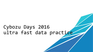 Cybozu Days 2016
ultra fast data practice
 
