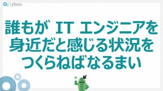 誰もが IT エンジニアを
身近だと感じる状況を
つくらねばなるまい
 