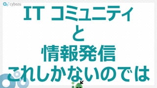 IT コミュニティ
と
情報発信
これしかないのでは
 