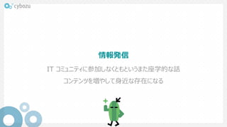 情報発信
IT コミュニティに参加しなくともというまた座学的な話
コンテンツを増やして身近な存在になる
 