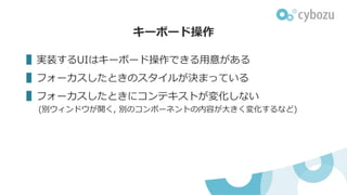 ▌実装するUIはキーボード操作できる用意がある
▌フォーカスしたときのスタイルが決まっている
▌フォーカスしたときにコンテキストが変化しない
(別ウィンドウが開く, 別のコンポーネントの内容が大きく変化するなど)
キーボード操作
 
