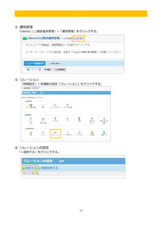 17
.
④ 運用管理
「(demo□□)商談進捗管理」>「運用管理」をクリックする。
⑤ リレーション
「詳細設定」＞各機能の設定「リレーション」をクリックする。
⑥ リレーションの設定
「＋追加する」をクリックする。
 