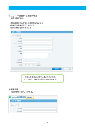 5
.
⑦レコードを登録する画面の確認
以下を確認する。
＊担当部署のプルダウンに選択肢がないこと
＊営業担当者欄が空白であること
＊訪問日欄が空白であること
⑧運用管理
「運用管理」をクリックする。
作成したままの状態では使いづらいので、
ここからは、選択肢や項目の調整をします。
 
