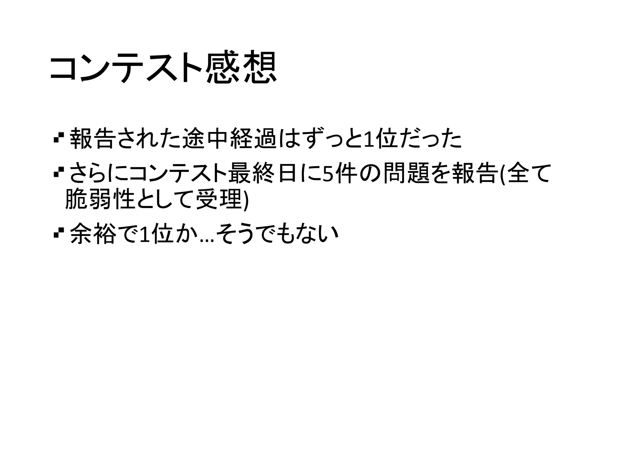 コンテスト感想
報告された途中経過はずっと1位だった
さらにコンテスト最終日に5件の問題を報告(全て
脆弱性として受理)
余裕で1位か…そうでもない
 