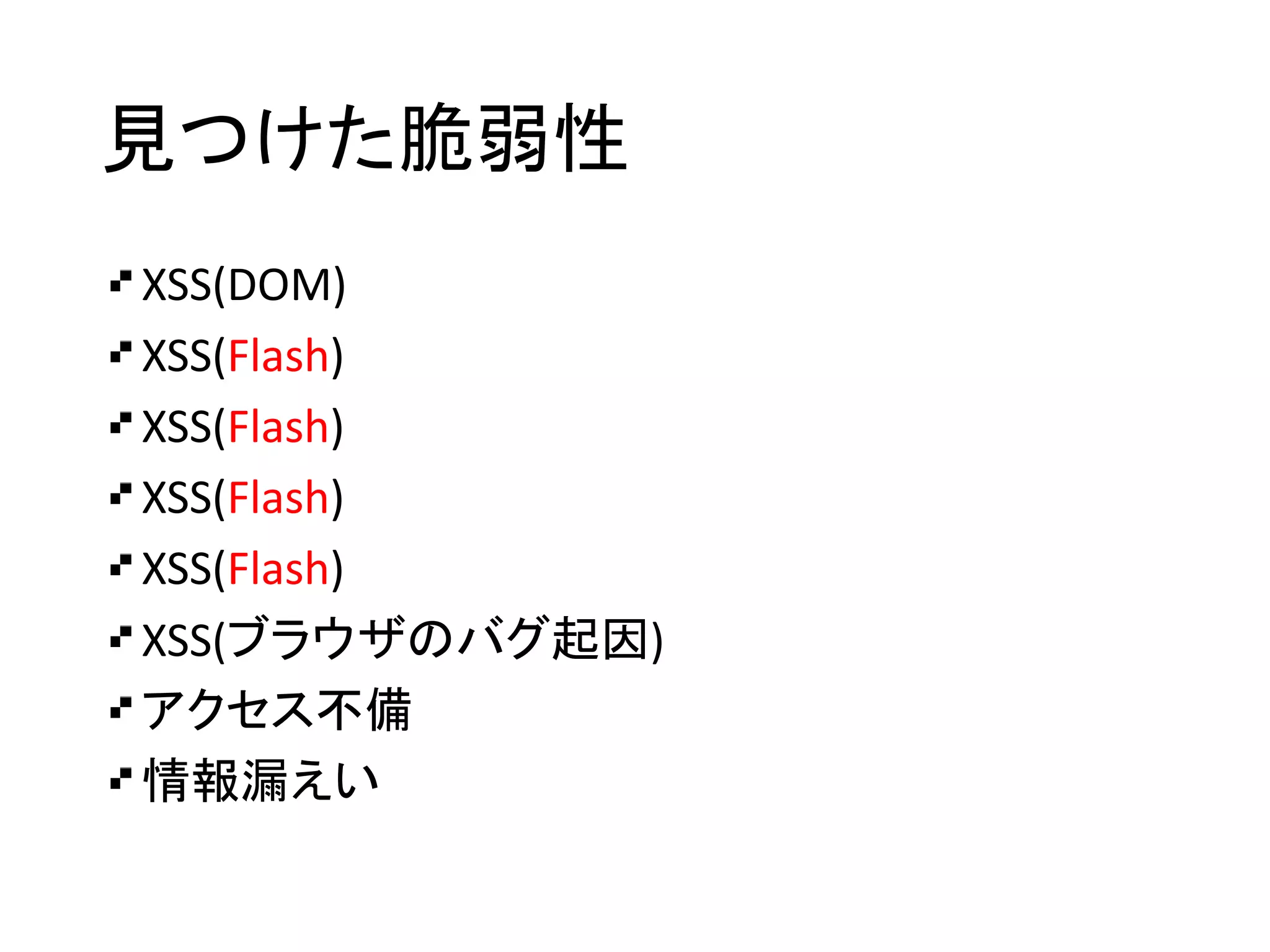 見つけた脆弱性
XSS(DOM)
XSS(Flash)
XSS(Flash)
XSS(Flash)
XSS(Flash)
XSS(ブラウザのバグ起因)
アクセス不備
情報漏えい
 