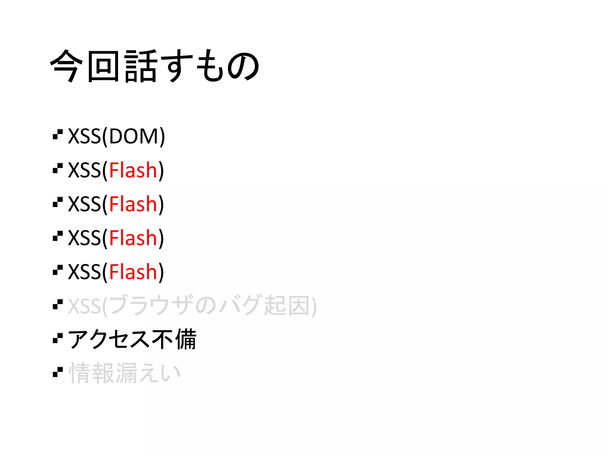 今回話すもの
XSS(DOM)
XSS(Flash)
XSS(Flash)
XSS(Flash)
XSS(Flash)
XSS(ブラウザのバグ起因)
アクセス不備
情報漏えい
 
