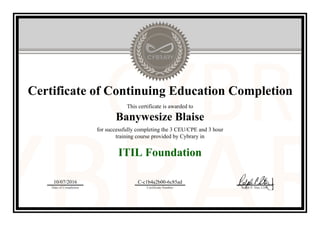 Certificate of Continuing Education Completion
This certificate is awarded to
Banywesize Blaise
for successfully completing the 3 CEU/CPE and 3 hour
training course provided by Cybrary in
ITIL Foundation
10/07/2016
Date of Completion
C-c1b4a2b00-6c85ad
Certificate Number Ralph P. Sita, CEO
Official Cybrary Certificate - C-c1b4a2b00-6c85ad
 