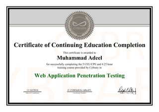 Certificate of Continuing Education Completion
This certificate is awarded to
Muhammad Adeel
for successfully completing the 5 CEU/CPE and 4.25 hour
training course provided by Cybrary in
Web Application Penetration Testing
11/14/2016
Date of Completion
C-21003e816-1d0c451
Certificate Number Ralph P. Sita, CEO
Official Cybrary Certificate - C-21003e816-1d0c451
 