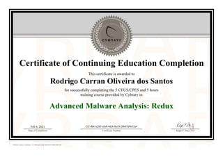 Certificate of Continuing Education Completion
This certificate is awarded to
Rodrigo Carran Oliveira dos Santos
for successfully completing the 5 CEUS/CPES and 5 hours
training course provided by Cybrary in
Advanced Malware Analysis: Redux
Feb 6, 2021
Date of Completion
CC-4b61a2b3-afa8-4dc8-8a19-2bb07d9632a9
Certificate Number Ralph P. Sita, CEO
Official Cybrary Certificate - CC-4b61a2b3-afa8-4dc8-8a19-2bb07d9632a9
 